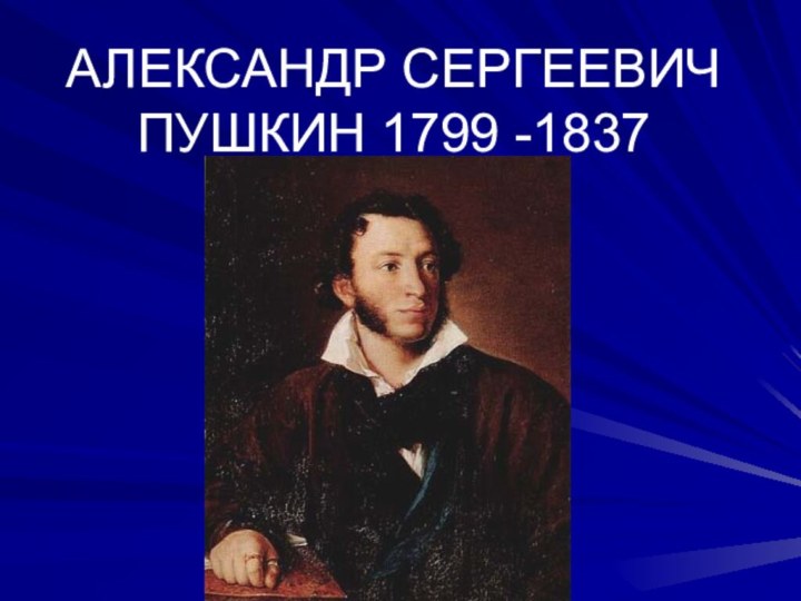 АЛЕКСАНДР СЕРГЕЕВИЧ ПУШКИН 1799 -1837