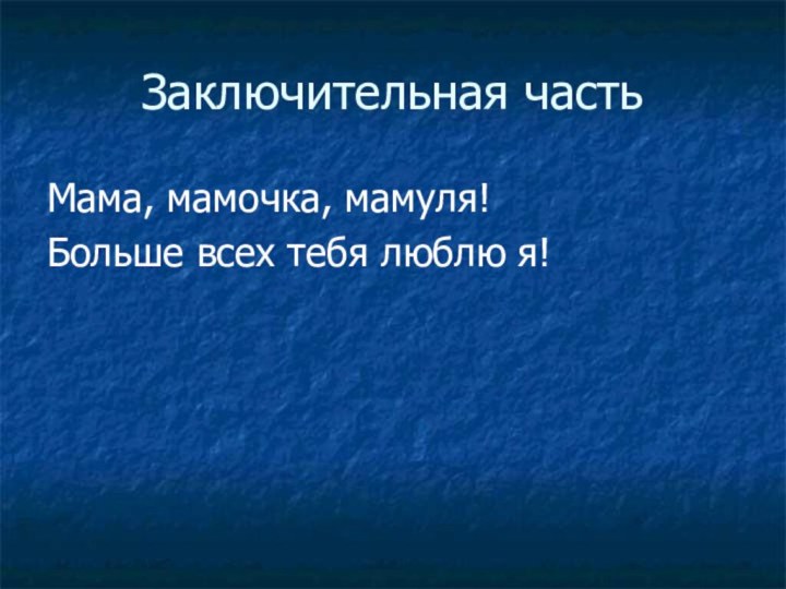 Заключительная частьМама, мамочка, мамуля!Больше всех тебя люблю я!