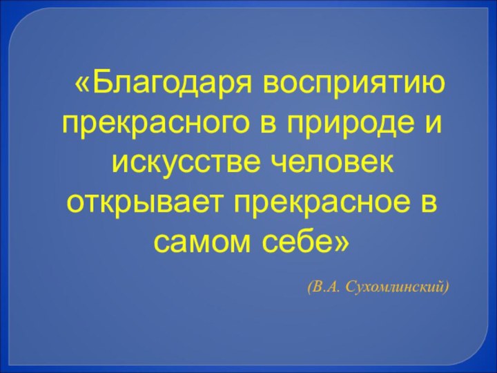 «Благодаря восприятию прекрасного в природе и искусстве человек открывает прекрасное в самом себе»  (В.А. Сухомлинский)