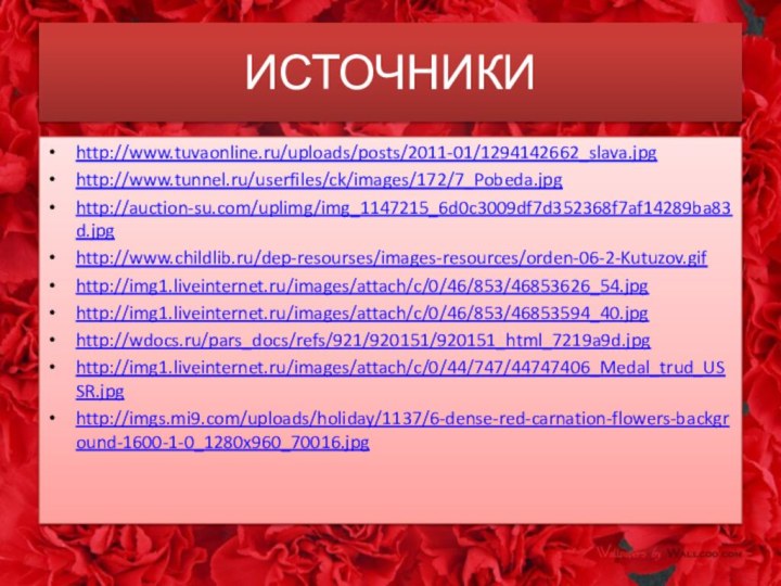 ИСТОЧНИКИhttp://www.tuvaonline.ru/uploads/posts/2011-01/1294142662_slava.jpghttp://www.tunnel.ru/userfiles/ck/images/172/7_Pobeda.jpghttp://auction-su.com/uplimg/img_1147215_6d0c3009df7d352368f7af14289ba83d.jpghttp://www.childlib.ru/dep-resourses/images-resources/orden-06-2-Kutuzov.gifhttp://img1.liveinternet.ru/images/attach/c/0/46/853/46853626_54.jpg http://img1.liveinternet.ru/images/attach/c/0/46/853/46853594_40.jpg http://wdocs.ru/pars_docs/refs/921/920151/920151_html_7219a9d.jpghttp://img1.liveinternet.ru/images/attach/c/0/44/747/44747406_Medal_trud_USSR.jpghttp://imgs.mi9.com/uploads/holiday/1137/6-dense-red-carnation-flowers-background-1600-1-0_1280x960_70016.jpg