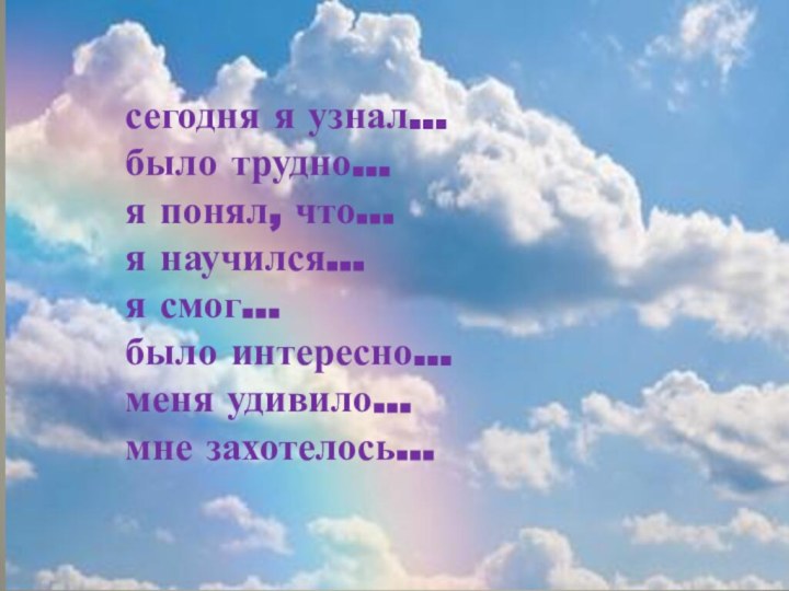 сегодня я узнал...было трудно…я понял, что…я научился…я смог…было интересно…меня удивило…мне захотелось…