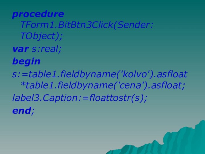 procedure TForm1.BitBtn3Click(Sender: TObject);var s:real;begins:=table1.fieldbyname('kolvo').asfloat*table1.fieldbyname('cena').asfloat;label3.Caption:=floattostr(s);end;