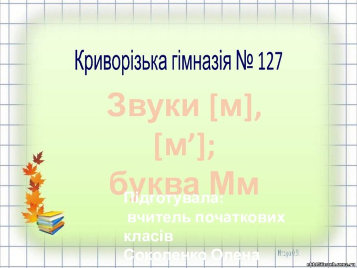 Звуки [м], [м’];буква МмПідготувала: вчитель початкових класівСоколенко Олена АнатоліївнаКриворізька гімназія № 127