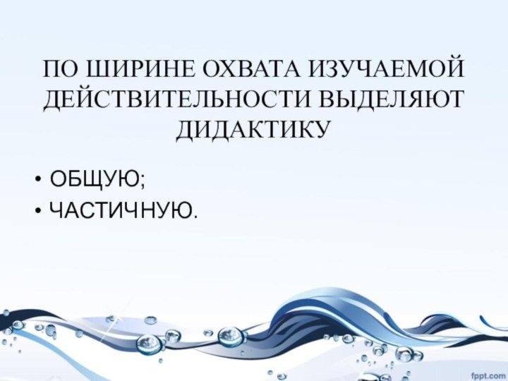 ПО ШИРИНЕ ОХВАТА ИЗУЧАЕМОЙ ДЕЙСТВИТЕЛЬНОСТИ ВЫДЕЛЯЮТ ДИДАКТИКУОБЩУЮ;ЧАСТИЧНУЮ.