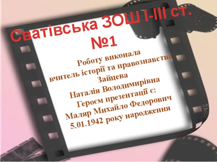 Роботу виконалавчитель історії та правознавстваЗайцева Наталія ВолодимирівнаГероєм презентації є: Маляр Михайло Федорович5.01.1942