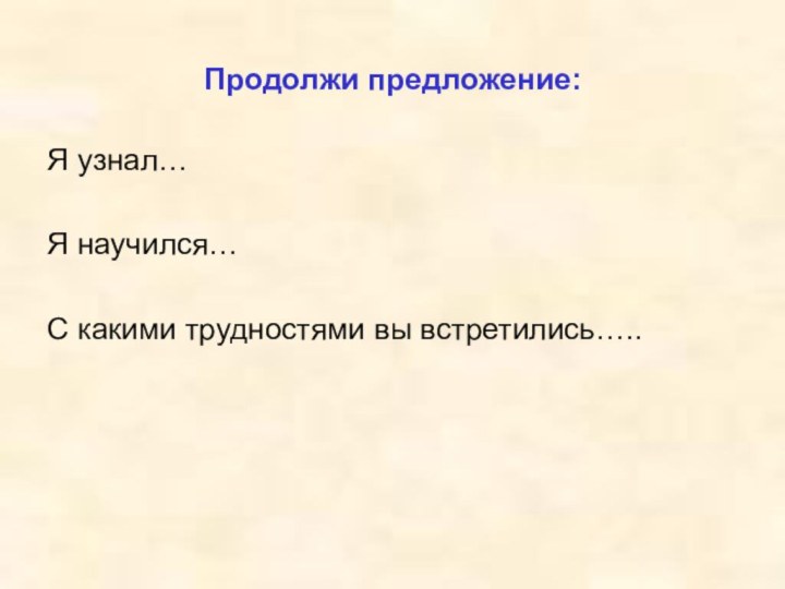 Продолжи предложение: Я узнал… Я научился… С какими трудностями вы встретились…..