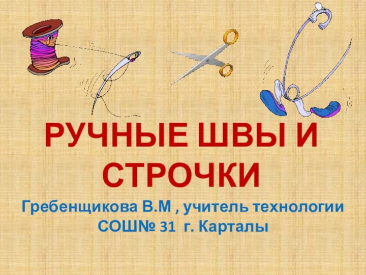 РУЧНЫЕ ШВЫ И СТРОЧКИГребенщикова В.М , учитель технологии СОШ№ 31 г. Карталы