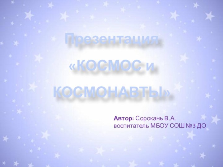 Презентация «КОСМОС и КОСМОНАВТЫ»Автор: Сорокань В.А.воспитатель МБОУ СОШ №3 ДО