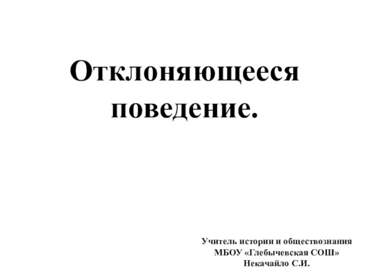 Отклоняющееся поведение.Учитель истории и обществознанияМБОУ «Глебычевская СОШ»Некачайло С.И.