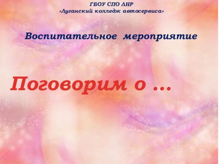 ГБОУ СПО ЛНР«Луганский колледж автосервиса»Воспитательное мероприятиеПоговорим о …