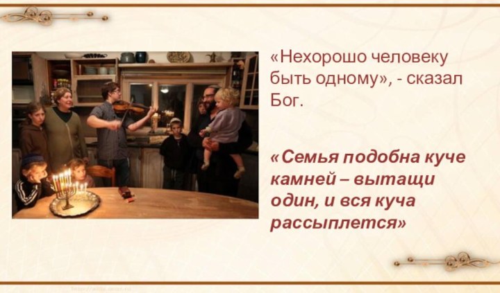 «Нехорошо человеку быть одному», - сказал Бог.«Семья подобна куче камней – вытащи