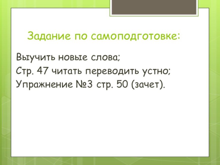 Задание по самоподготовке:Выучить новые слова;Стр. 47 читать переводить устно;Упражнение №3 стр. 50 (зачет).