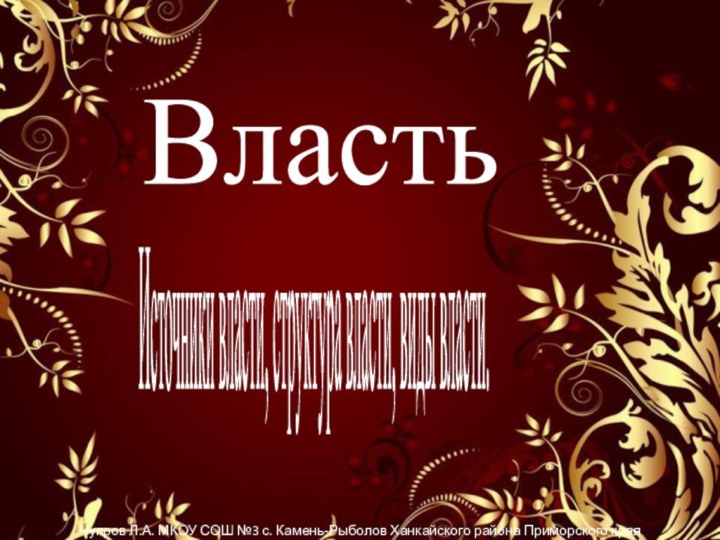 ВластьЧупров Л.А. МКОУ СОШ №3 с. Камень-Рыболов Ханкайского района Приморского краяИсточники власти, структура власти, виды власти.