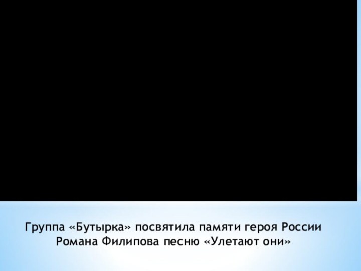 Группа «Бутырка» посвятила памяти героя России Романа Филипова песню «Улетают они»