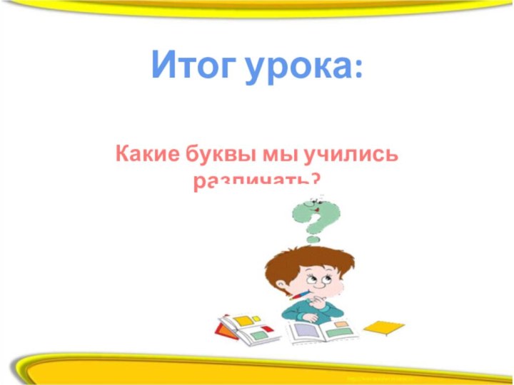 Итог урока:Какие буквы мы учились различать?