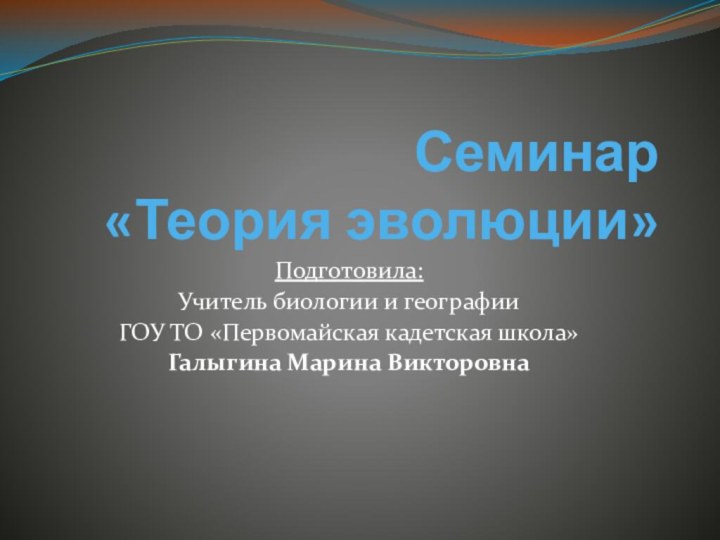 Семинар «Теория эволюции»Подготовила:Учитель биологии и географииГОУ ТО «Первомайская кадетская школа»Галыгина Марина Викторовна