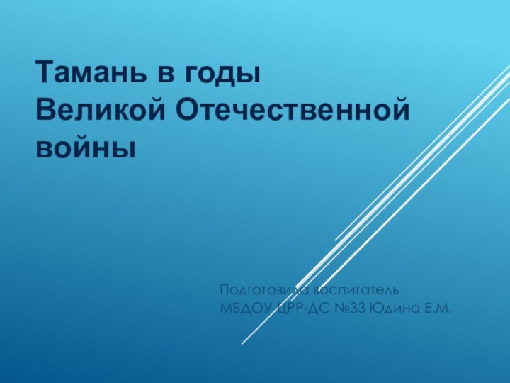 Тамань в годы Великой Отечественной войны Подготовила воспитательМБДОУ ЦРР-ДС №33 Юдина Е.М.