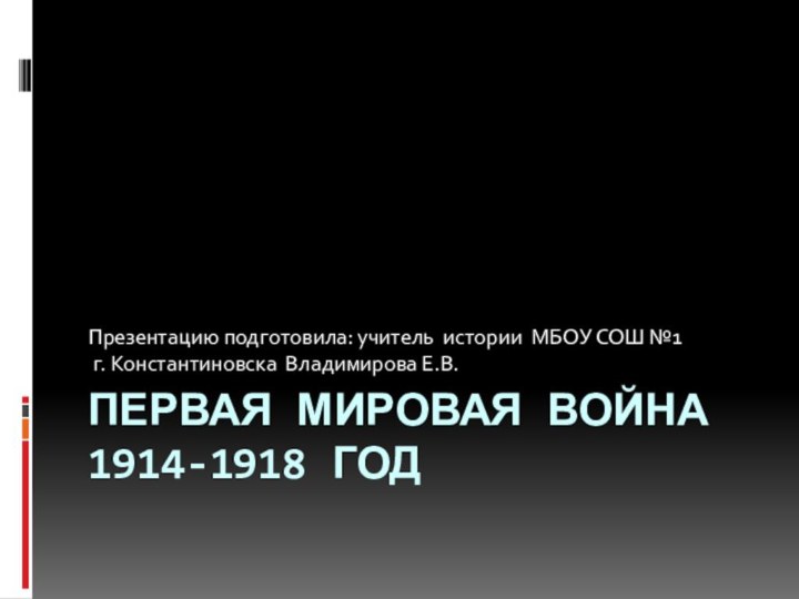 Первая мировая война 1914-1918 годПрезентацию подготовила: учитель истории МБОУ СОШ №1 г. Константиновска Владимирова Е.В.