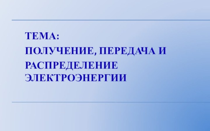 Тема:Получение, передача и распределение электроэнергии