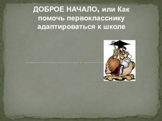 Презентация к родительскому собранию в 1 классе по теме Доброе начало, или как помочь первокласснику адаптироваться к школе