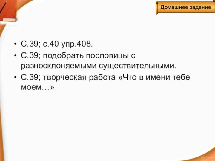 С.39; с.40 упр.408.С.39; подобрать пословицы с разносклоняемыми существительными.С.39; творческая работа «Что в имени тебе моем…»Домашнее задание