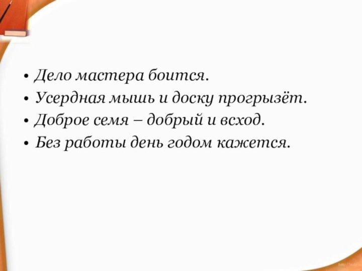 Дело мастера боится.Усердная мышь и доску прогрызёт.Доброе семя – добрый и всход.Без работы день годом кажется.