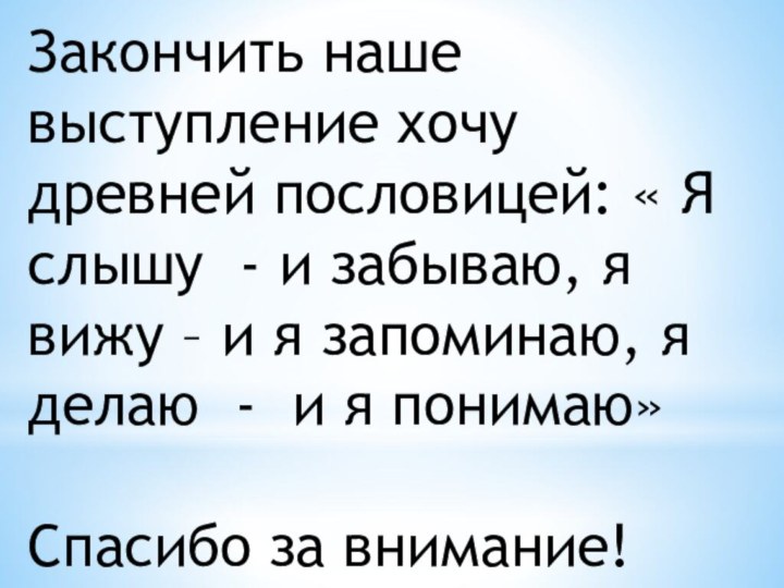 Закончить наше выступление хочу древней пословицей: « Я слышу - и забываю,