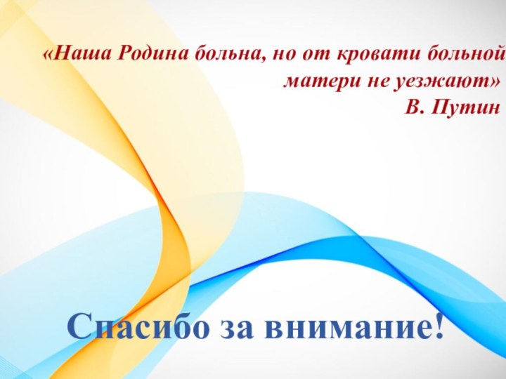 Спасибо за внимание! «Наша Родина больна, но от кровати больной матери не уезжают»В. Путин