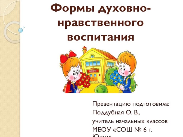 Формы духовно-нравственного воспитания    Презентацию подготовила:Поддубная О. В., учитель начальных