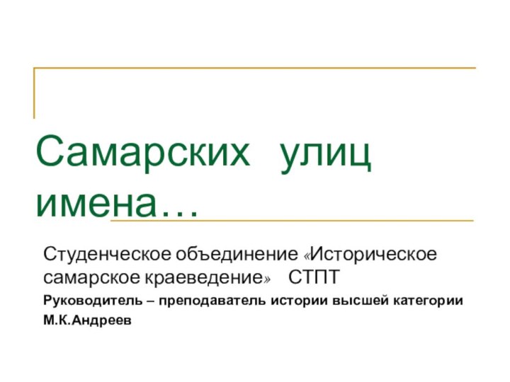 Самарских  улиц имена…Студенческое объединение «Историческое самарское краеведение»  СТПТРуководитель – преподаватель