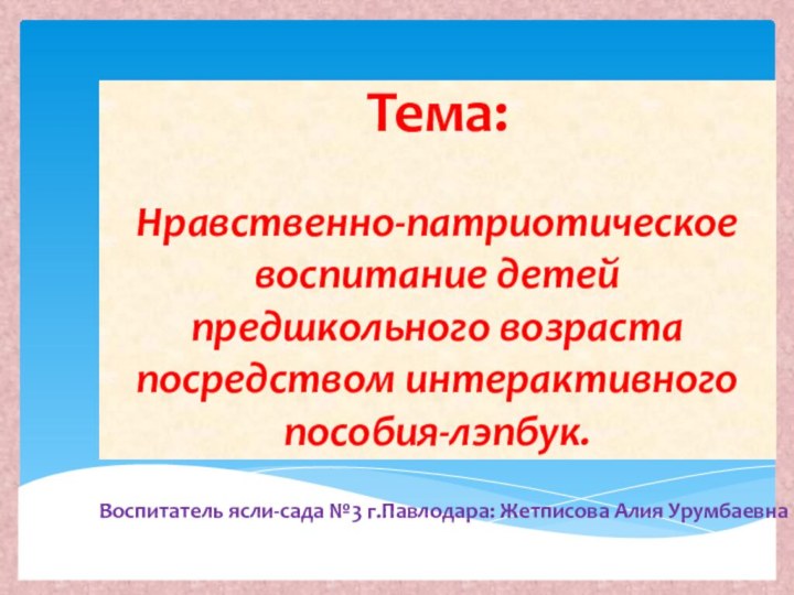 Тема:   Нравственно-патриотическое воспитание детей предшкольного возраста посредством интерактивного пособия-лэпбук.Воспитатель ясли-сада