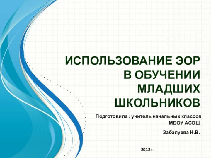 ИСПОЛЬЗОВАНИЕ ЭОР В ОБУЧЕНИИ МЛАДШИХ ШКОЛЬНИКОВ Подготовила : учитель начальных классов МБОУ АСОШ Забалуева Н.В.2012г.