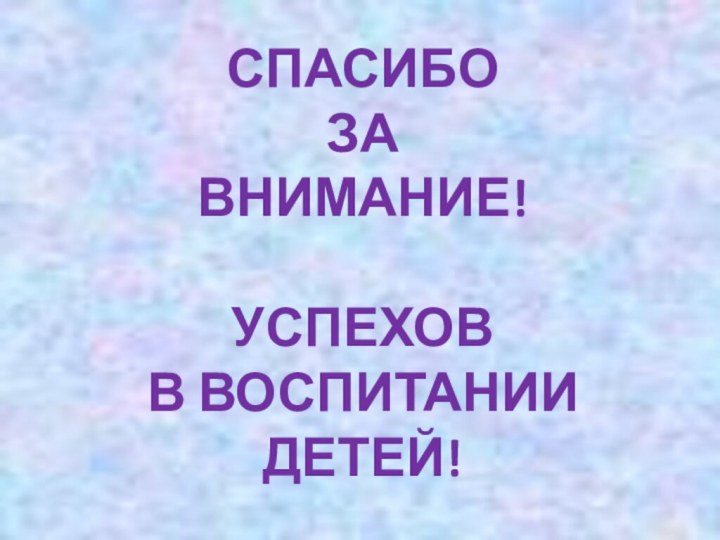 СПАСИБО  ЗА  ВНИМАНИЕ!  УСПЕХОВ В ВОСПИТАНИИ ДЕТЕЙ!