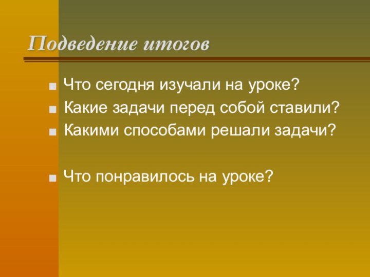 Подведение итоговЧто сегодня изучали на уроке?Какие задачи перед собой ставили?Какими способами решали задачи?Что понравилось на уроке?