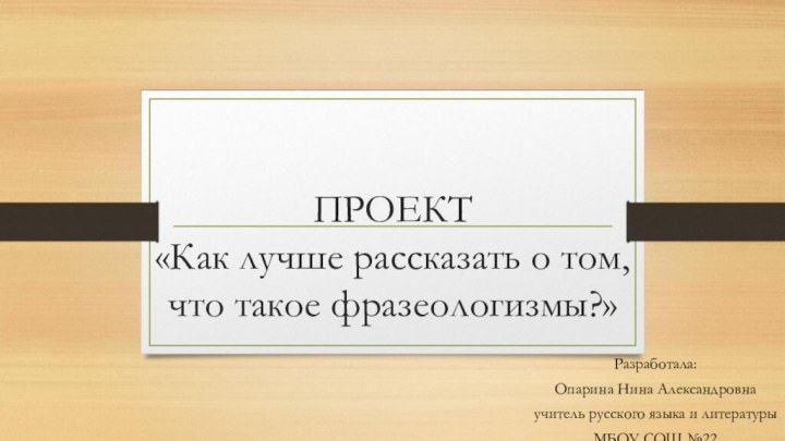 ПРОЕКТ «Как лучше рассказать о том, что такое фразеологизмы?»Разработала:Опарина Нина Александровнаучитель русского
