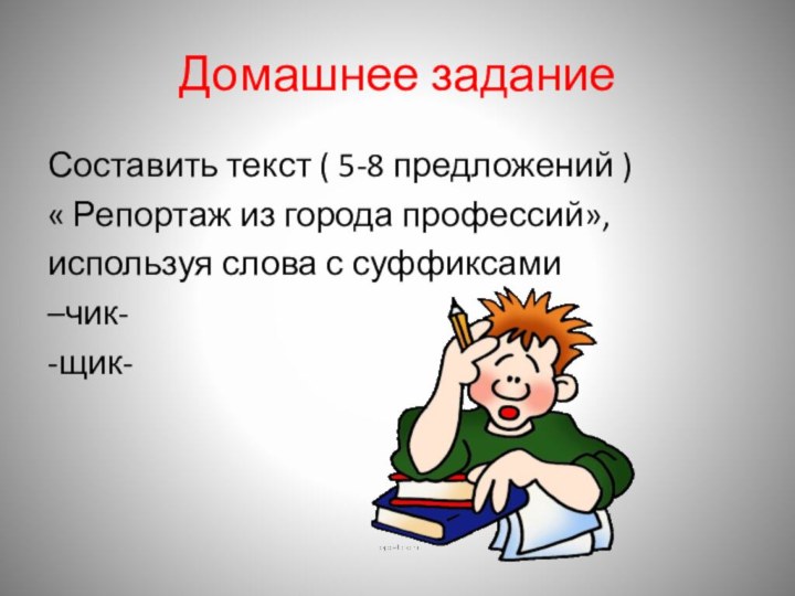 Домашнее заданиеСоставить текст ( 5-8 предложений )« Репортаж из города профессий»,используя слова с суффиксами –чик--щик-