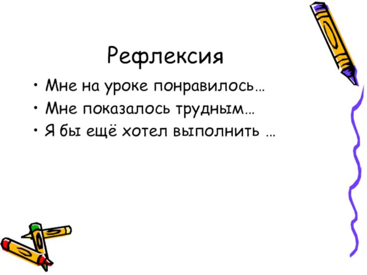 РефлексияМне на уроке понравилось…Мне показалось трудным… Я бы ещё хотел выполнить …