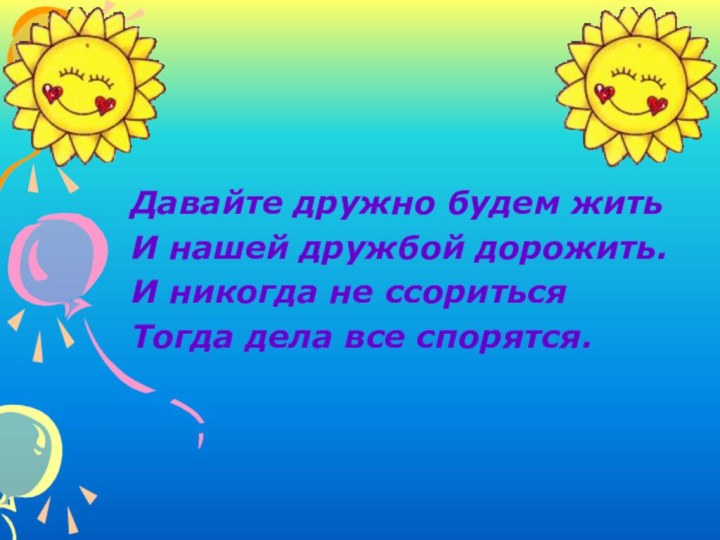 Давайте дружно будем житьИ нашей дружбой дорожить.И никогда не ссоритьсяТогда дела все спорятся.