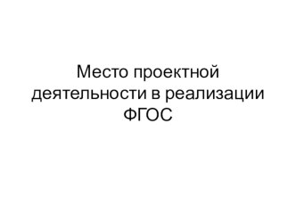 Презентация Место проектной деятельности в реализации ФГОС