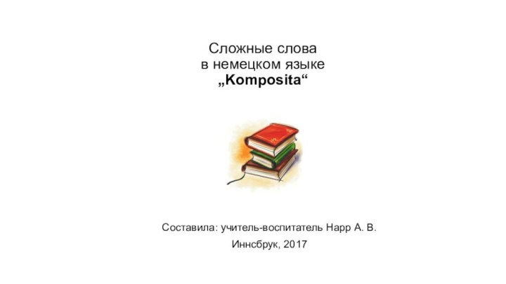 Сложные слова  в немецком языке „Komposita“Составила: учитель-воспитатель Нарр А. В.Иннсбрук, 2017