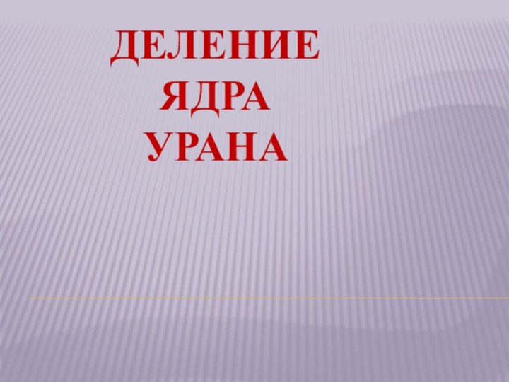 ДЕЛЕНИЕ  ЯДРА  УРАНА