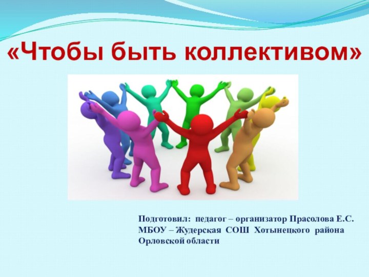 «Чтобы быть коллективом»Подготовил: педагог – организатор Прасолова Е.С.МБОУ – Жудерская СОШ Хотынецкого района Орловской области