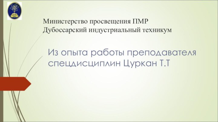 Министерство просвещения ПМР Дубоссарский индустриальный техникумИз опыта работы преподавателя спецдисциплин Цуркан Т.Т