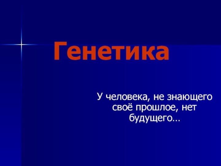 ГенетикаУ человека, не знающего своё прошлое, нет будущего…