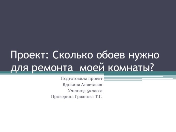 Проект: Сколько обоев нужно для ремонта моей комнаты? Подготовила проект Вдовина Анастасия Ученица 5классаПроверила Грязнова Т.Г.