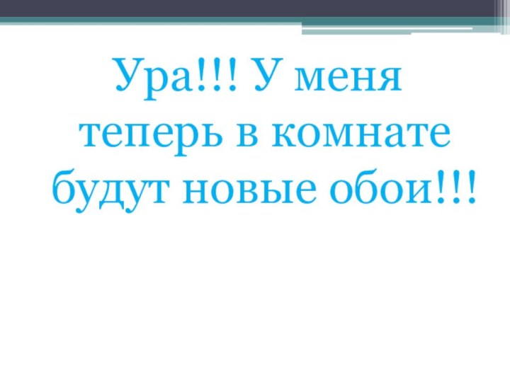 Ура!!! У меня теперь в комнате будут новые обои!!!