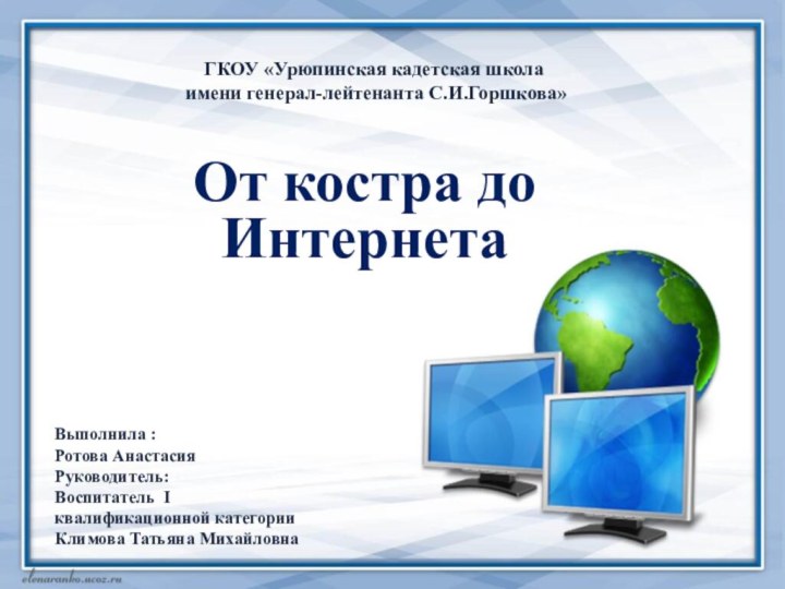 От костра до ИнтернетаВыполнила :Ротова АнастасияРуководитель:Воспитатель Iквалификационной категорииКлимова Татьяна МихайловнаГКОУ «Урюпинская кадетская школа имени генерал-лейтенанта С.И.Горшкова»