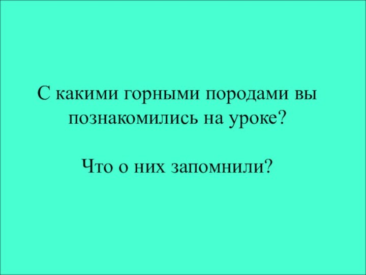 С какими горными породами вы познакомились на уроке?  Что о них запомнили?