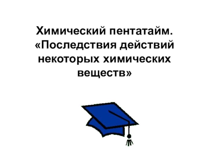 Химический пентатайм. «Последствия действий некоторых химических веществ»