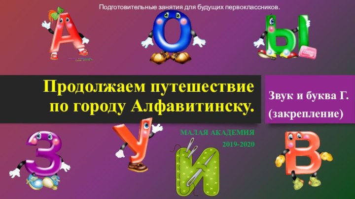 Продолжаем путешествие по городу Алфавитинску.МАЛАЯ АКАДЕМИЯ2019-2020Звук и буква Г.(закрепление)